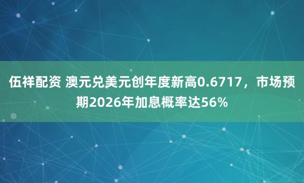 伍祥配资 澳元兑美元创年度新高0.6717，市场预期2026年加息概率达56%