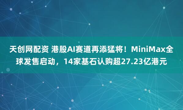 天创网配资 港股AI赛道再添猛将！MiniMax全球发售启动，14家基石认购超27.23亿港元