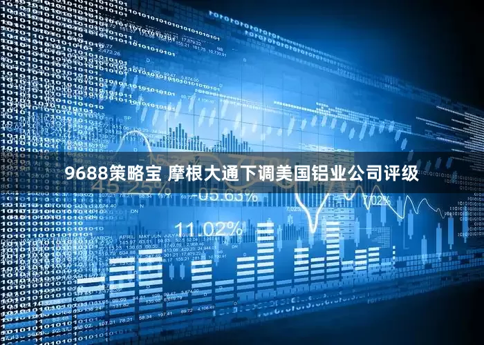 9688策略宝 摩根大通下调美国铝业公司评级