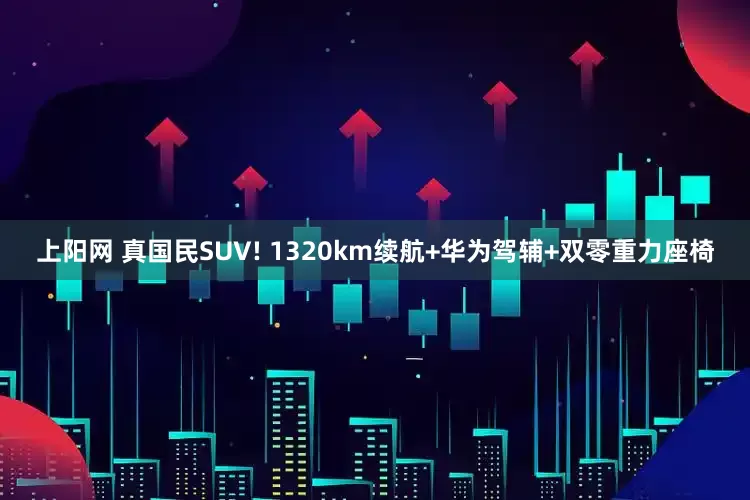 上阳网 真国民SUV! 1320km续航+华为驾辅+双零重力座椅