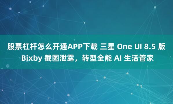 股票杠杆怎么开通APP下载 三星 One UI 8.5 版 Bixby 截图泄露，转型全能 AI 生活管家