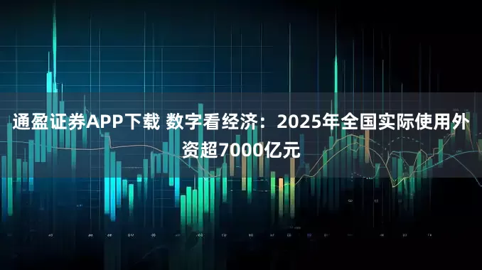 通盈证券APP下载 数字看经济：2025年全国实际使用外资超7000亿元