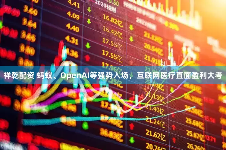 祥乾配资 蚂蚁、OpenAI等强势入场，互联网医疗直面盈利大考