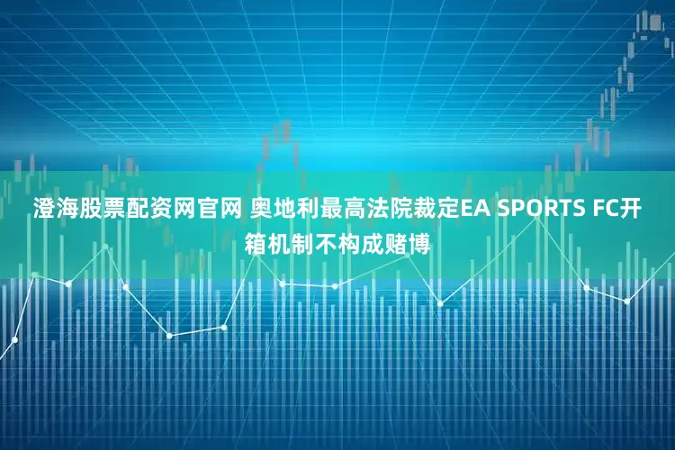 澄海股票配资网官网 奥地利最高法院裁定EA SPORTS FC开箱机制不构成赌博