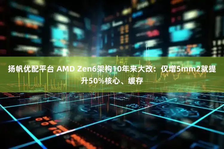扬帆优配平台 AMD Zen6架构10年来大改：仅增5mm2就提升50%核心、缓存