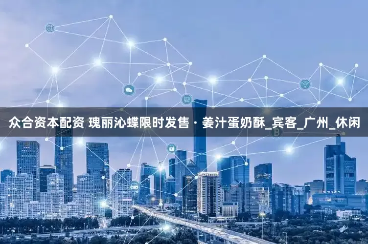众合资本配资 瑰丽沁蝶限时发售 · 姜汁蛋奶酥_宾客_广州_休闲