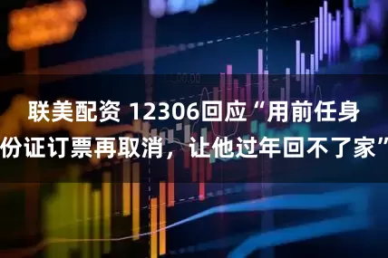 联美配资 12306回应“用前任身份证订票再取消，让他过年回不了家”